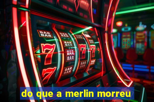 do que a merlin morreu